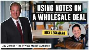 Using Notes On A Wholesale Deal with Nick Legamaro & Jay Conner, The Private Money Authority