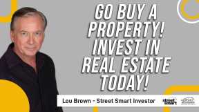 Go Buy A Property! Invest In Real Estate Today!   Street Smart Investor